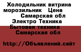 Холодильник витрина морозильник › Цена ­ 15 000 - Самарская обл. Электро-Техника » Бытовая техника   . Самарская обл.